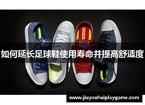 如何延长足球鞋使用寿命并提高舒适度