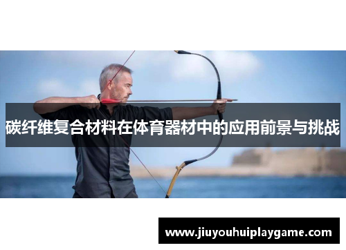 碳纤维复合材料在体育器材中的应用前景与挑战